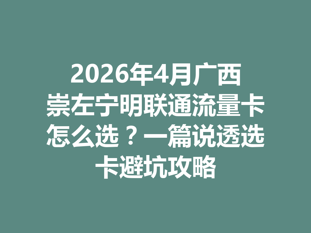 2026年4月广西崇左宁明联通流量卡怎么选？一篇说透选卡避坑攻略