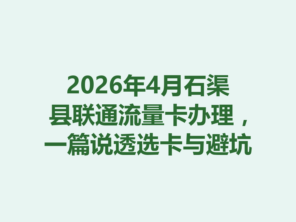 2026年4月石渠县联通流量卡办理，一篇说透选卡与避坑