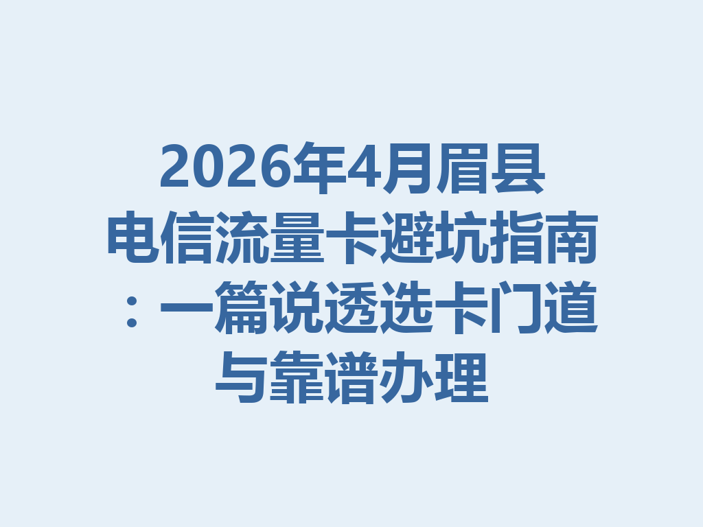 2026年4月眉县电信流量卡避坑指南：一篇说透选卡门道与靠谱办理