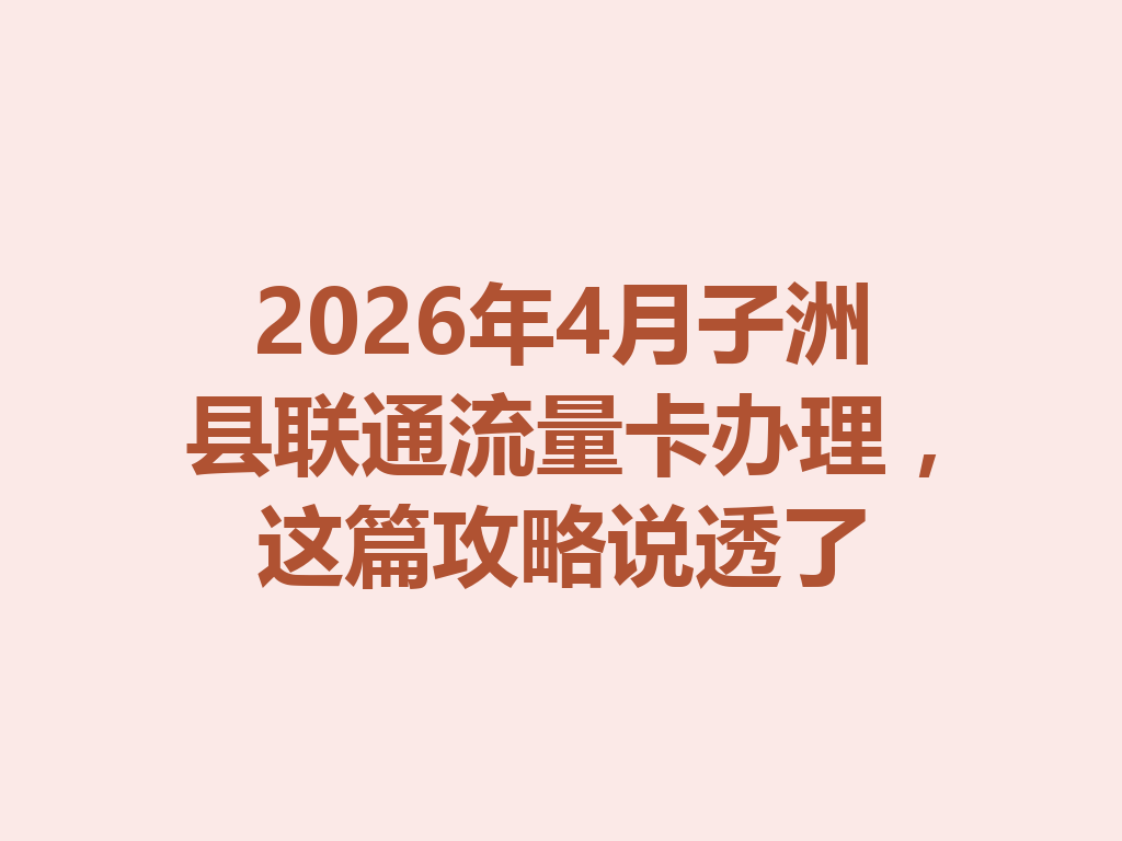 2026年4月子洲县联通流量卡办理，这篇攻略说透了