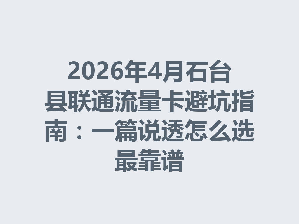 2026年4月石台县联通流量卡避坑指南：一篇说透怎么选最靠谱
