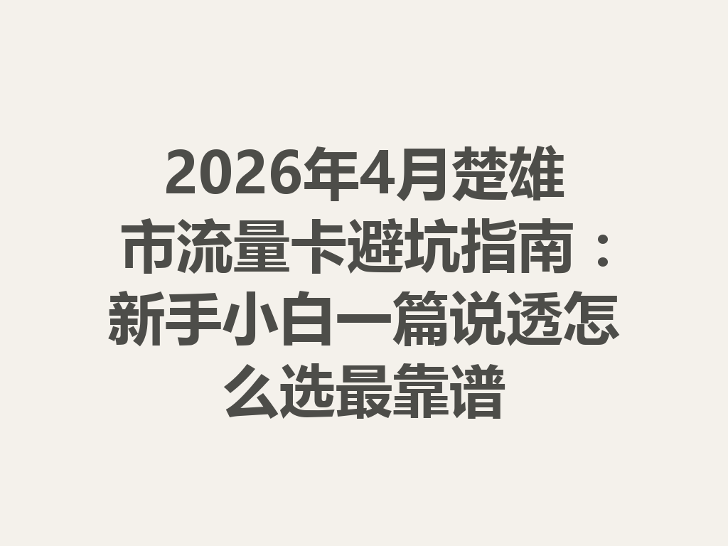 2026年4月楚雄市流量卡避坑指南：新手小白一篇说透怎么选最靠谱