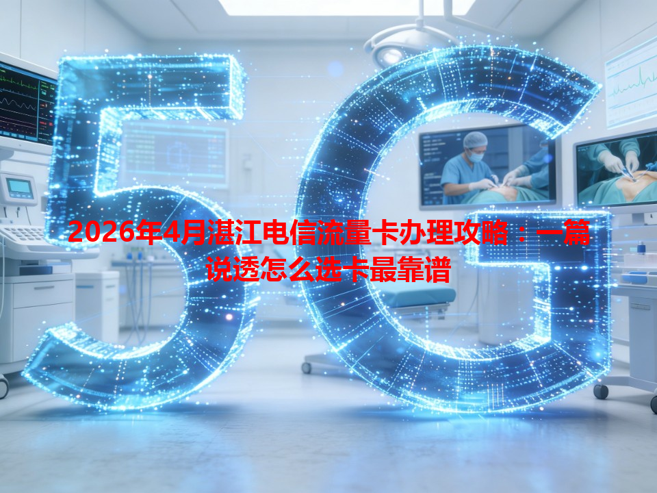 2026年4月湛江电信流量卡办理攻略：一篇说透怎么选卡最靠谱
