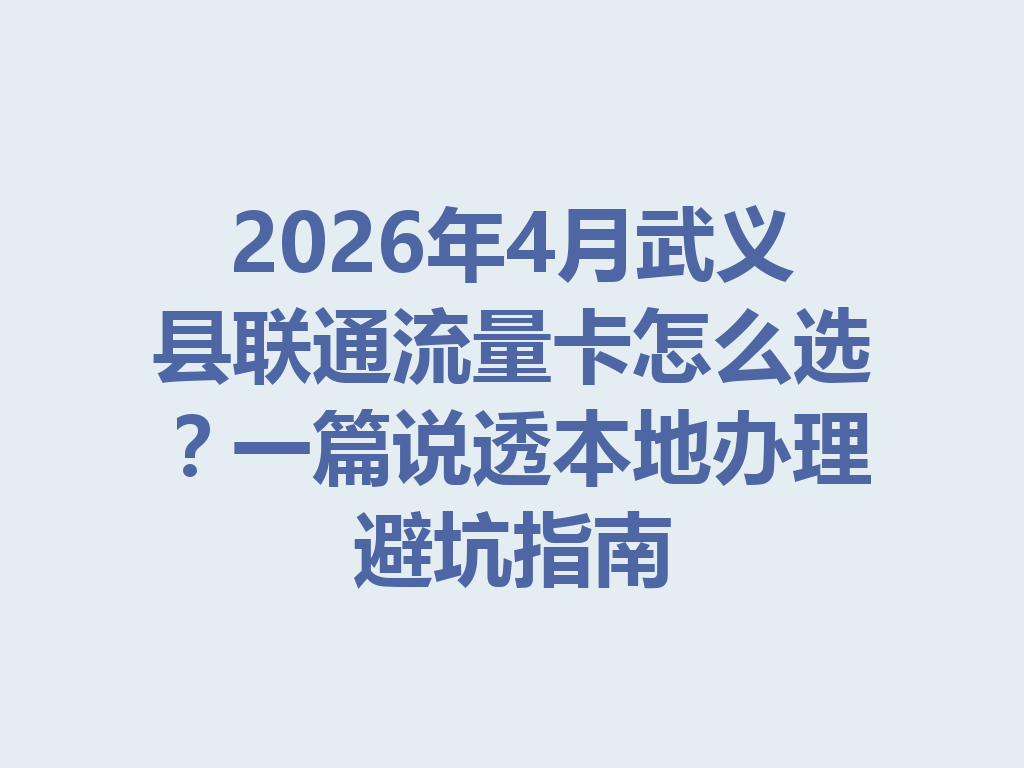 2026年4月武义县联通流量卡怎么选？一篇说透本地办理避坑指南