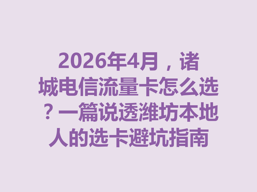 2026年4月，诸城电信流量卡怎么选？一篇说透潍坊本地人的选卡避坑指南