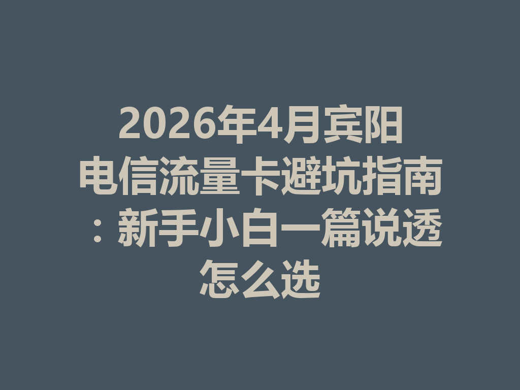 2026年4月宾阳电信流量卡避坑指南：新手小白一篇说透怎么选