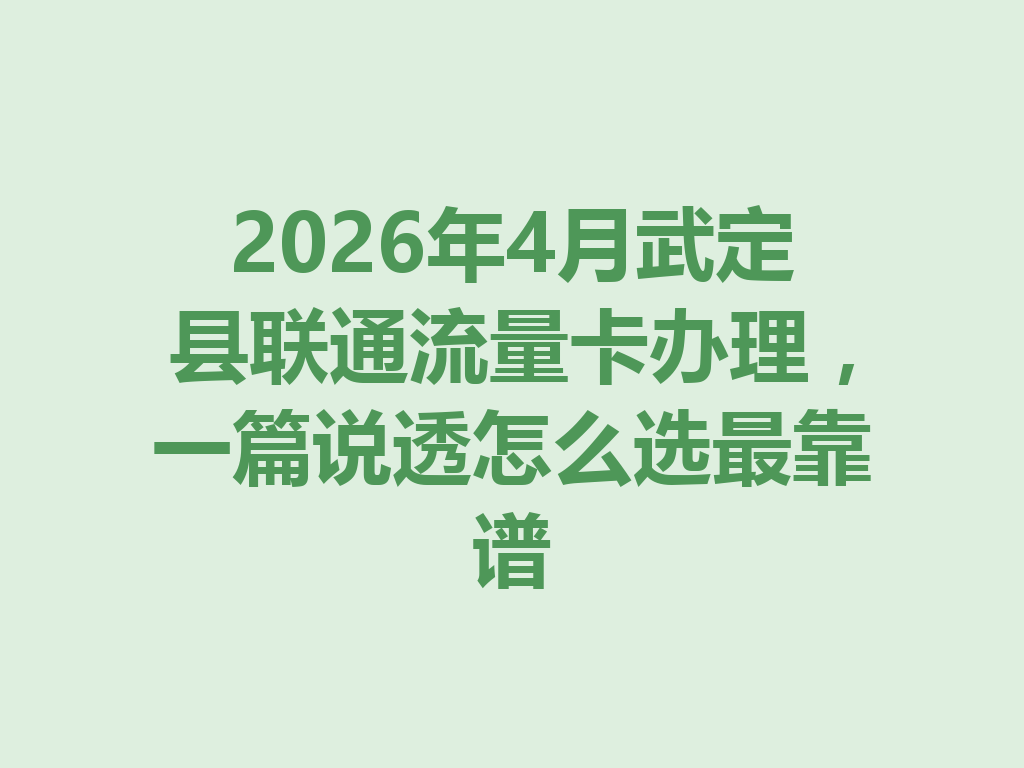 2026年4月武定县联通流量卡办理，一篇说透怎么选最靠谱