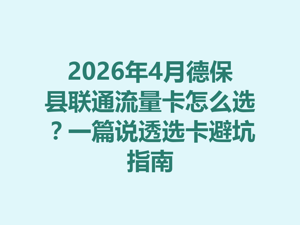 2026年4月德保县联通流量卡怎么选？一篇说透选卡避坑指南