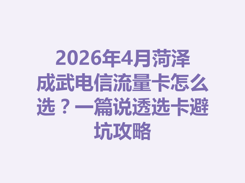 2026年4月菏泽成武电信流量卡怎么选？一篇说透选卡避坑攻略