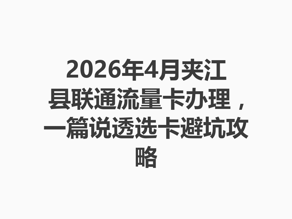 2026年4月夹江县联通流量卡办理，一篇说透选卡避坑攻略