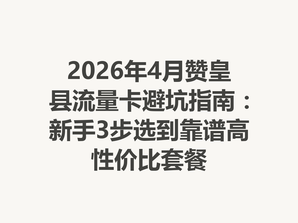2026年4月赞皇县流量卡避坑指南：新手3步选到靠谱高性价比套餐