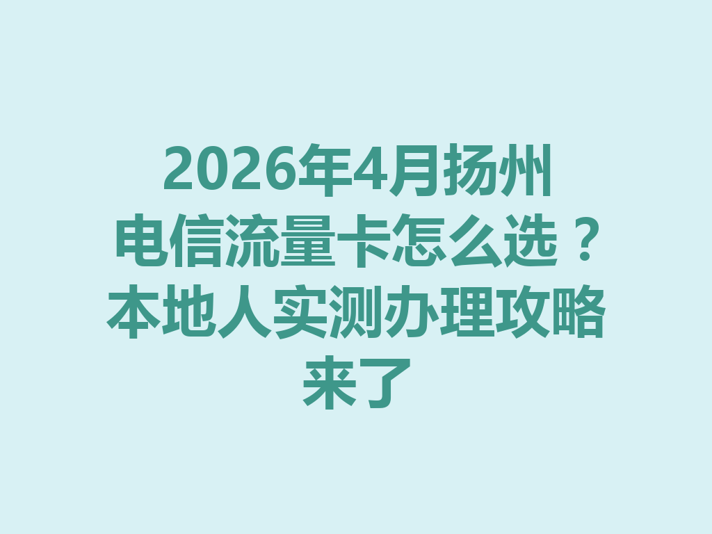 2026年4月扬州电信流量卡怎么选？本地人实测办理攻略来了