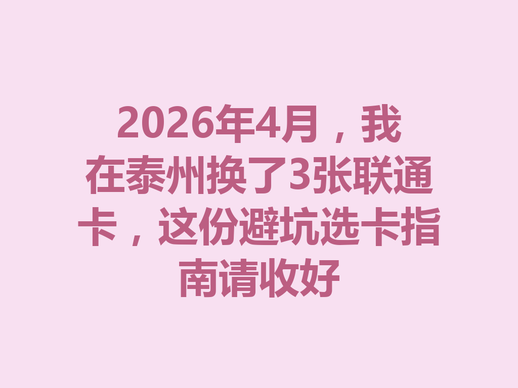 2026年4月，我在泰州换了3张联通卡，这份避坑选卡指南请收好