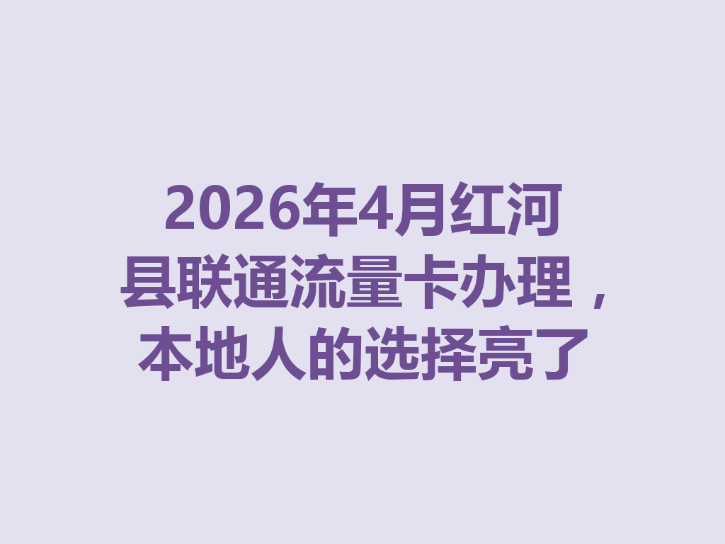 2026年4月红河县联通流量卡办理，本地人的选择亮了