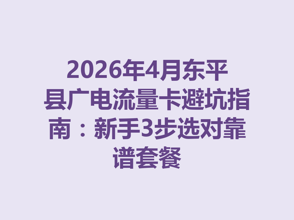 2026年4月东平县广电流量卡避坑指南：新手3步选对靠谱套餐
