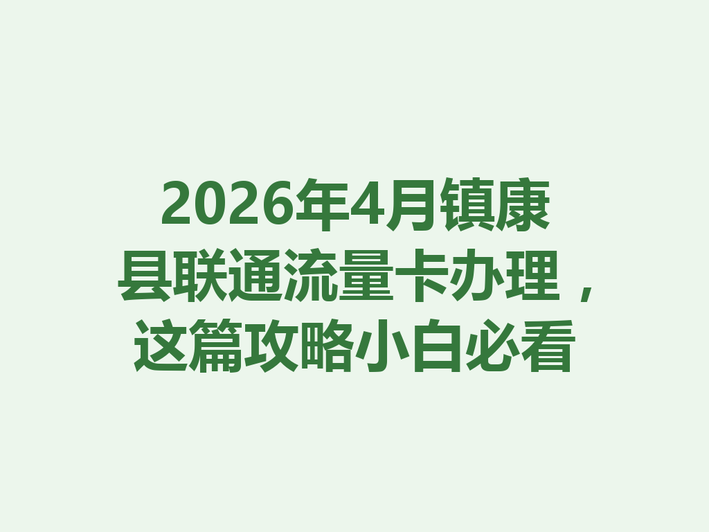2026年4月镇康县联通流量卡办理，这篇攻略小白必看