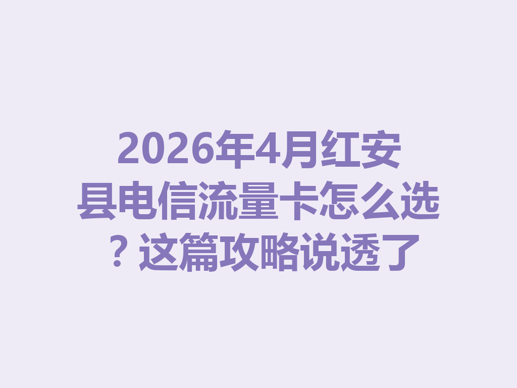 2026年4月红安县电信流量卡怎么选？这篇攻略说透了