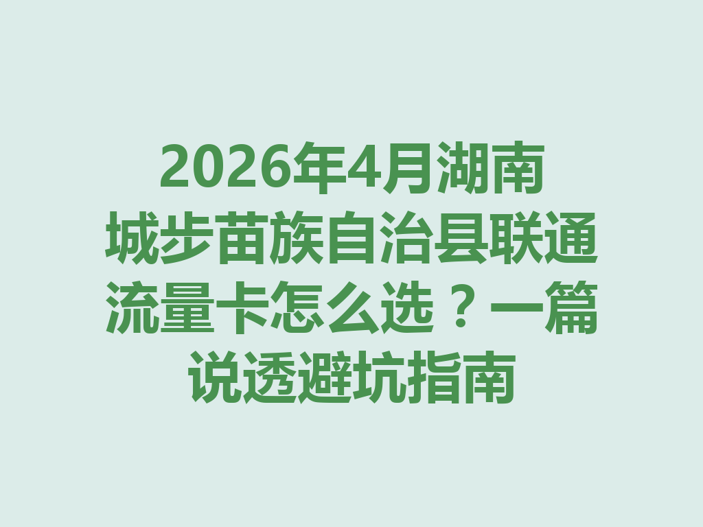 2026年4月湖南城步苗族自治县联通流量卡怎么选？一篇说透避坑指南