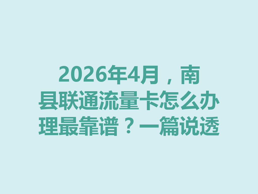 2026年4月，南县联通流量卡怎么办理最靠谱？一篇说透