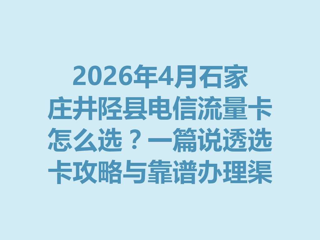 2026年4月石家庄井陉县电信流量卡怎么选？一篇说透选卡攻略与靠谱办理渠道