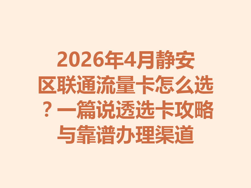 2026年4月静安区联通流量卡怎么选？一篇说透选卡攻略与靠谱办理渠道