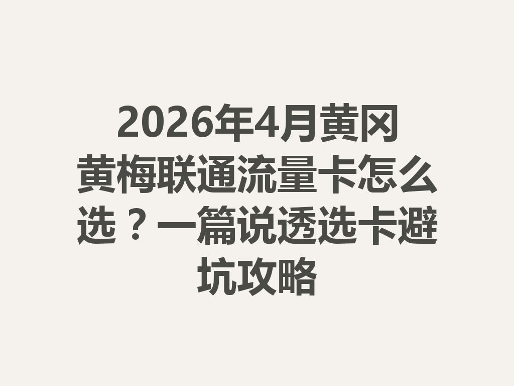 2026年4月黄冈黄梅联通流量卡怎么选？一篇说透选卡避坑攻略