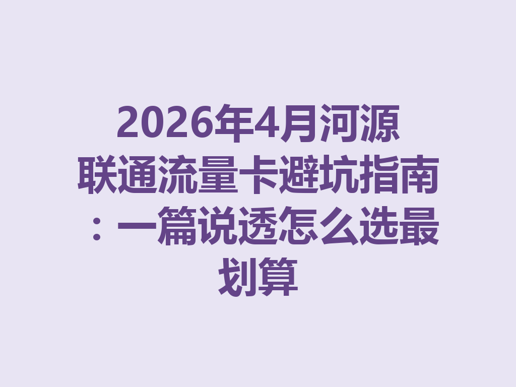 2026年4月河源联通流量卡避坑指南：一篇说透怎么选最划算