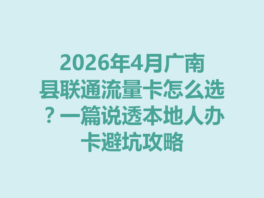 2026年4月广南县联通流量卡怎么选？一篇说透本地人办卡避坑攻略
