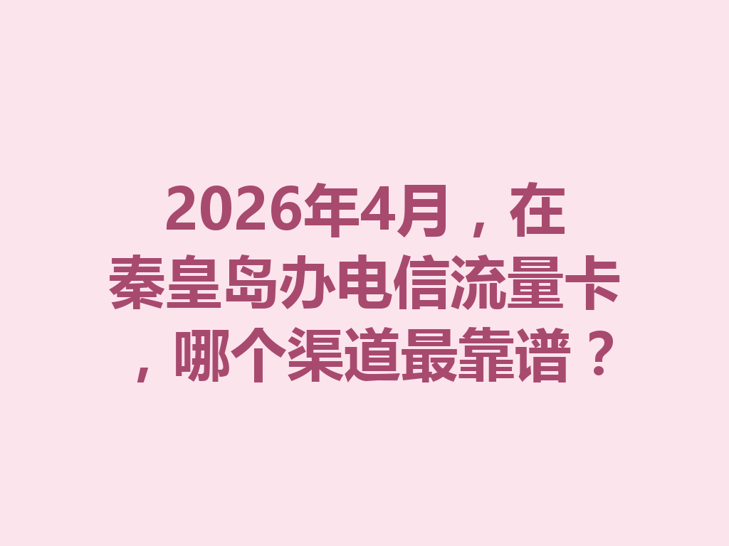 2026年4月，在秦皇岛办电信流量卡，哪个渠道最靠谱？