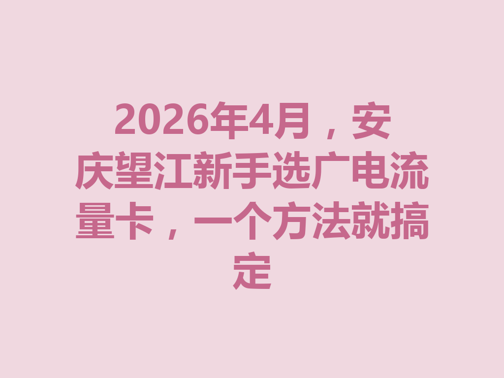 2026年4月，安庆望江新手选广电流量卡，一个方法就搞定