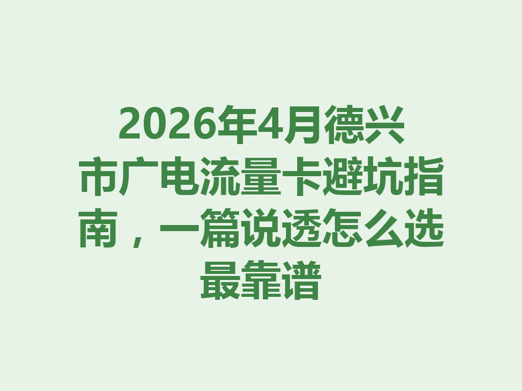 2026年4月德兴市广电流量卡避坑指南，一篇说透怎么选最靠谱