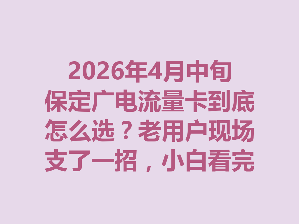 2026年4月中旬保定广电流量卡到底怎么选？老用户现场支了一招，小白看完秒懂