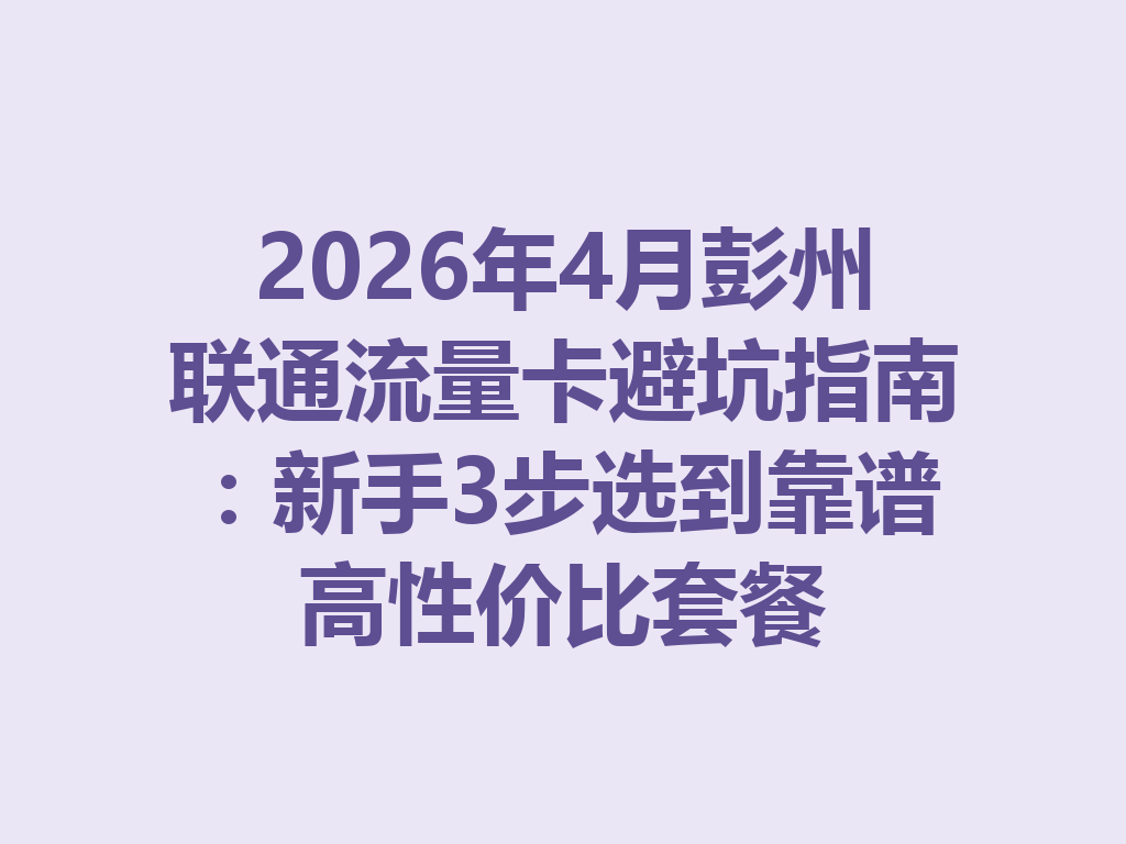 2026年4月彭州联通流量卡避坑指南：新手3步选到靠谱高性价比套餐