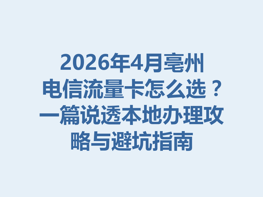 2026年4月亳州电信流量卡怎么选？一篇说透本地办理攻略与避坑指南