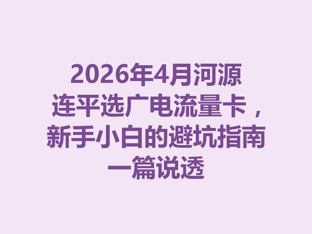 2026年4月河源连平选广电流量卡，新手小白的避坑指南一篇说透
