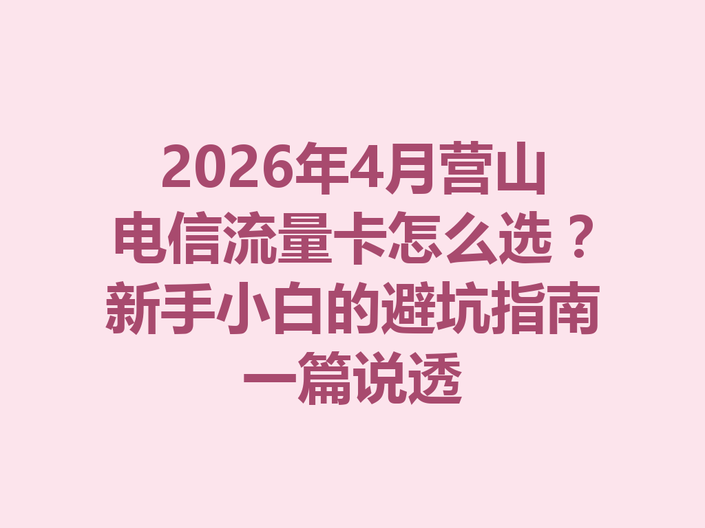 2026年4月营山电信流量卡怎么选？新手小白的避坑指南一篇说透
