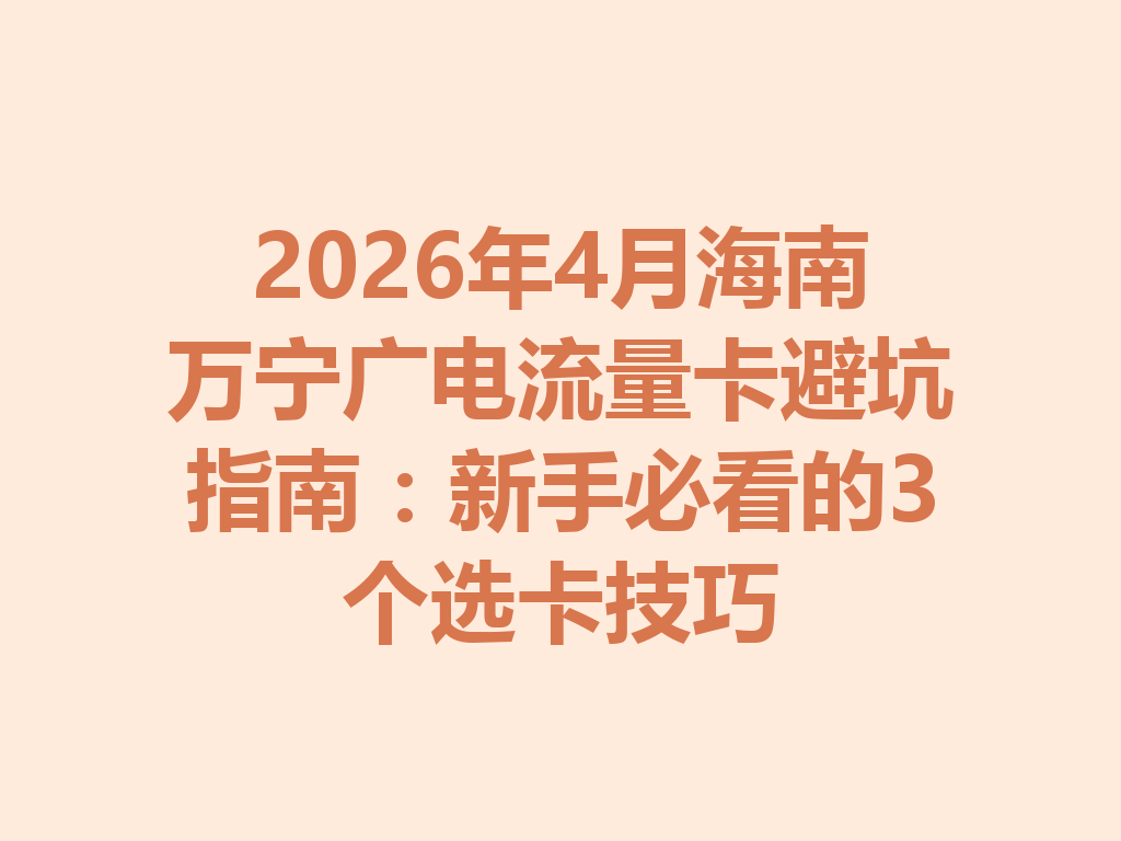 2026年4月海南万宁广电流量卡避坑指南：新手必看的3个选卡技巧