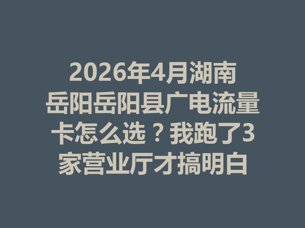 2026年4月湖南岳阳岳阳县广电流量卡怎么选？我跑了3家营业厅才搞明白