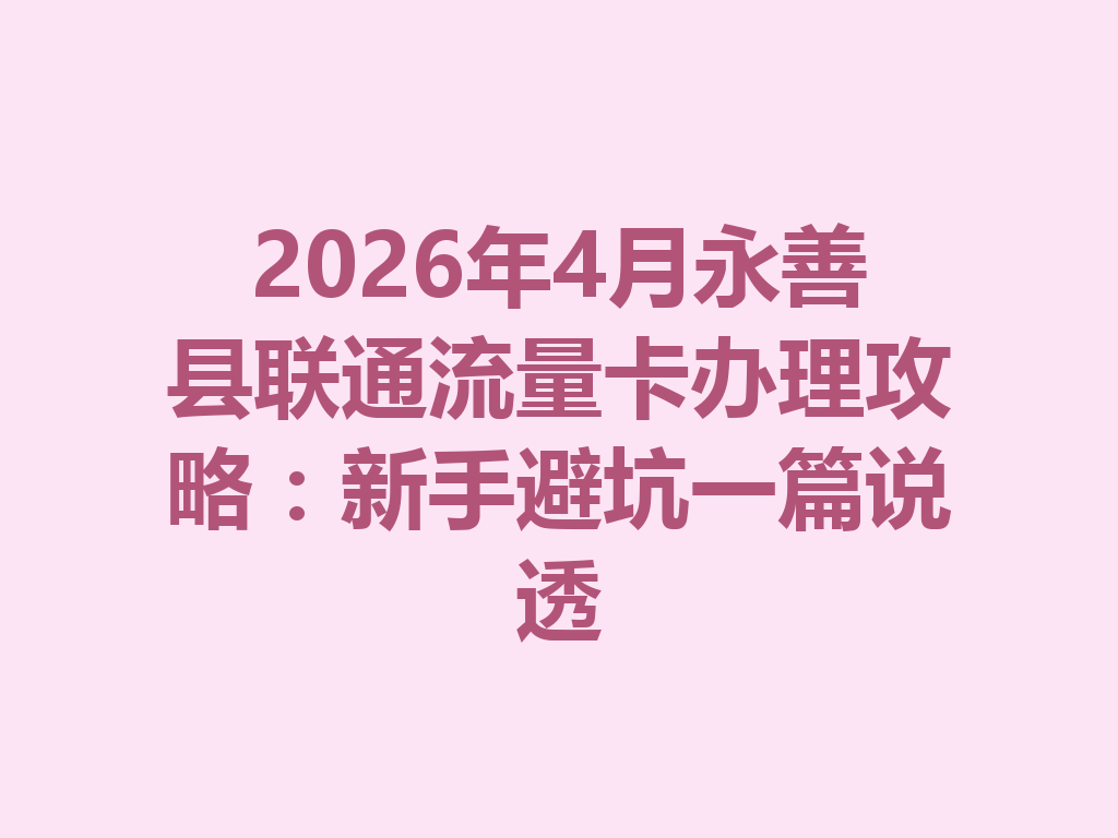 2026年4月永善县联通流量卡办理攻略：新手避坑一篇说透