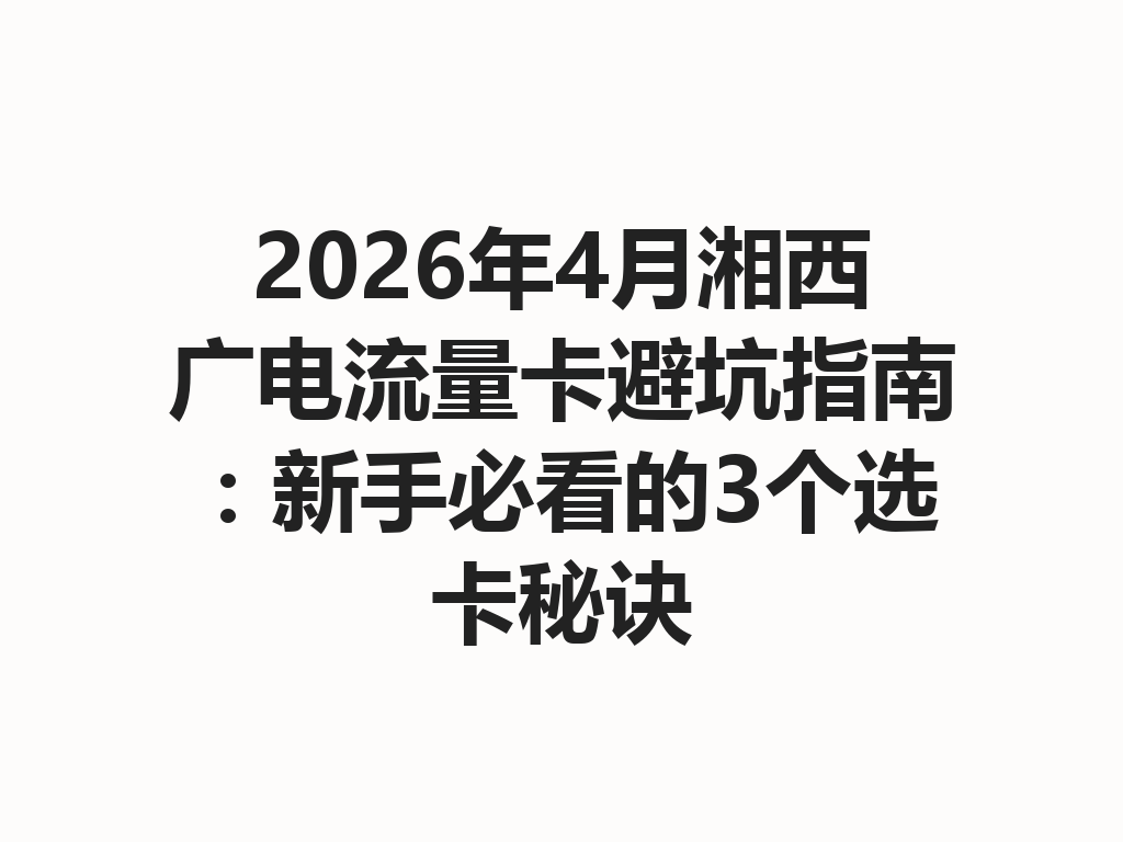 2026年4月湘西广电流量卡避坑指南：新手必看的3个选卡秘诀