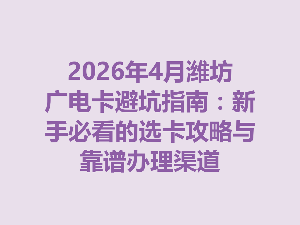 2026年4月潍坊广电卡避坑指南：新手必看的选卡攻略与靠谱办理渠道