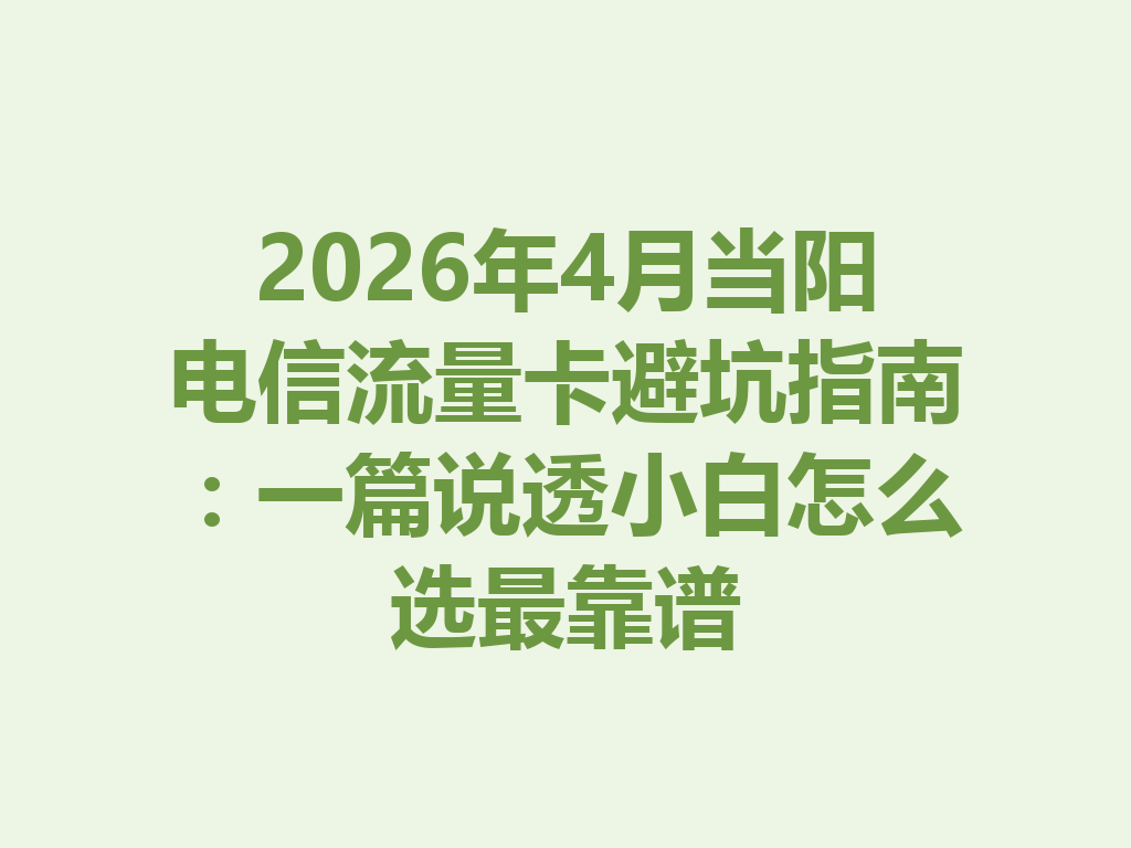 2026年4月当阳电信流量卡避坑指南：一篇说透小白怎么选最靠谱