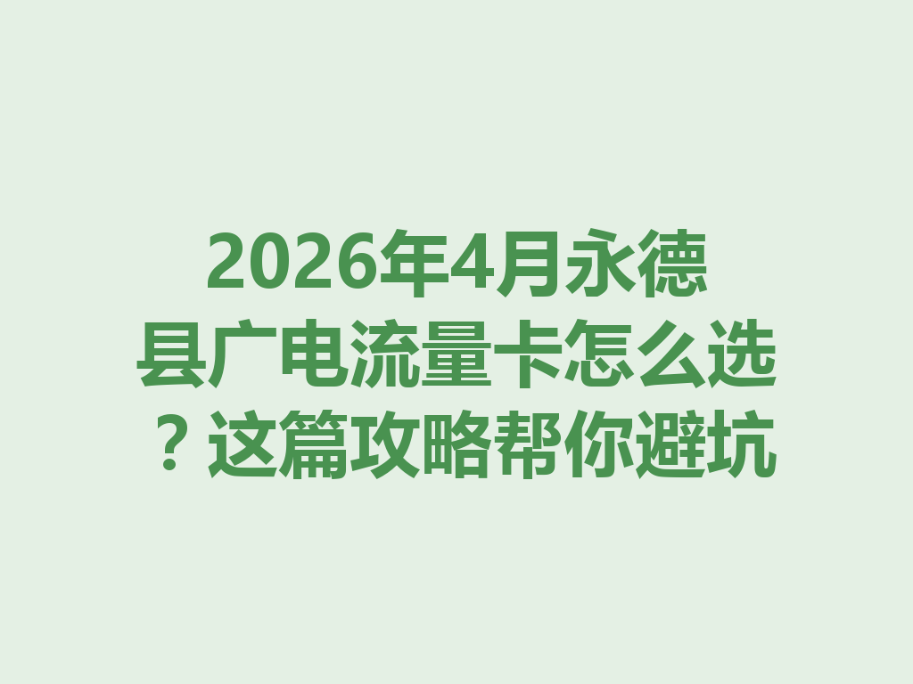 2026年4月永德县广电流量卡怎么选？这篇攻略帮你避坑