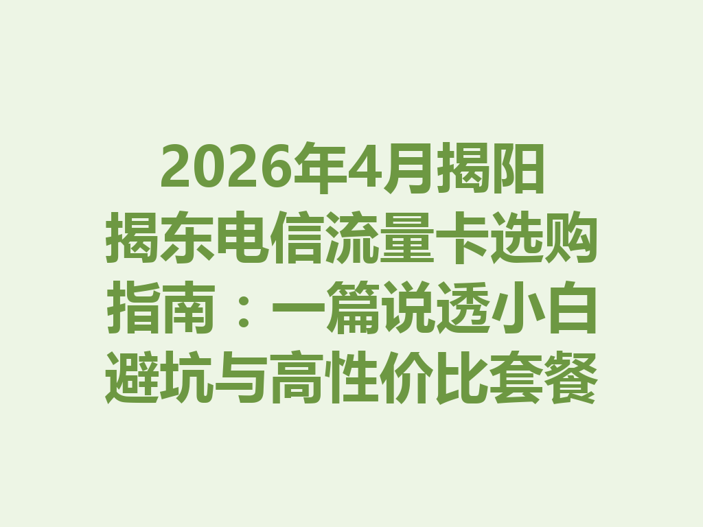 2026年4月揭阳揭东电信流量卡选购指南：一篇说透小白避坑与高性价比套餐