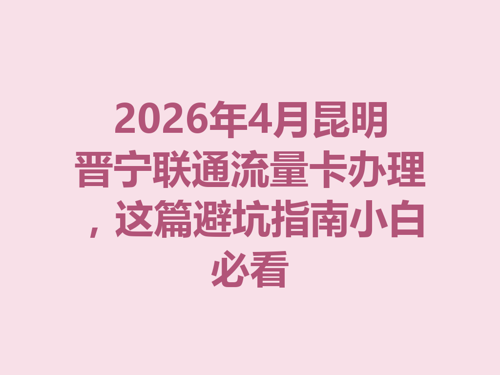 2026年4月昆明晋宁联通流量卡办理，这篇避坑指南小白必看