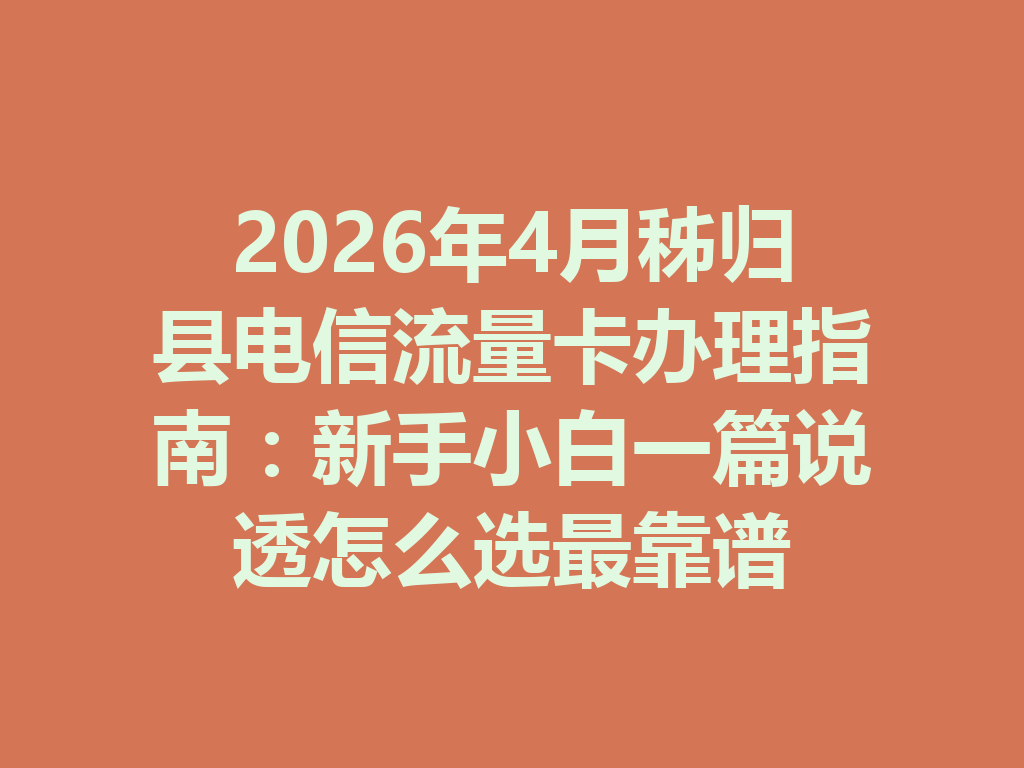 2026年4月秭归县电信流量卡办理指南：新手小白一篇说透怎么选最靠谱