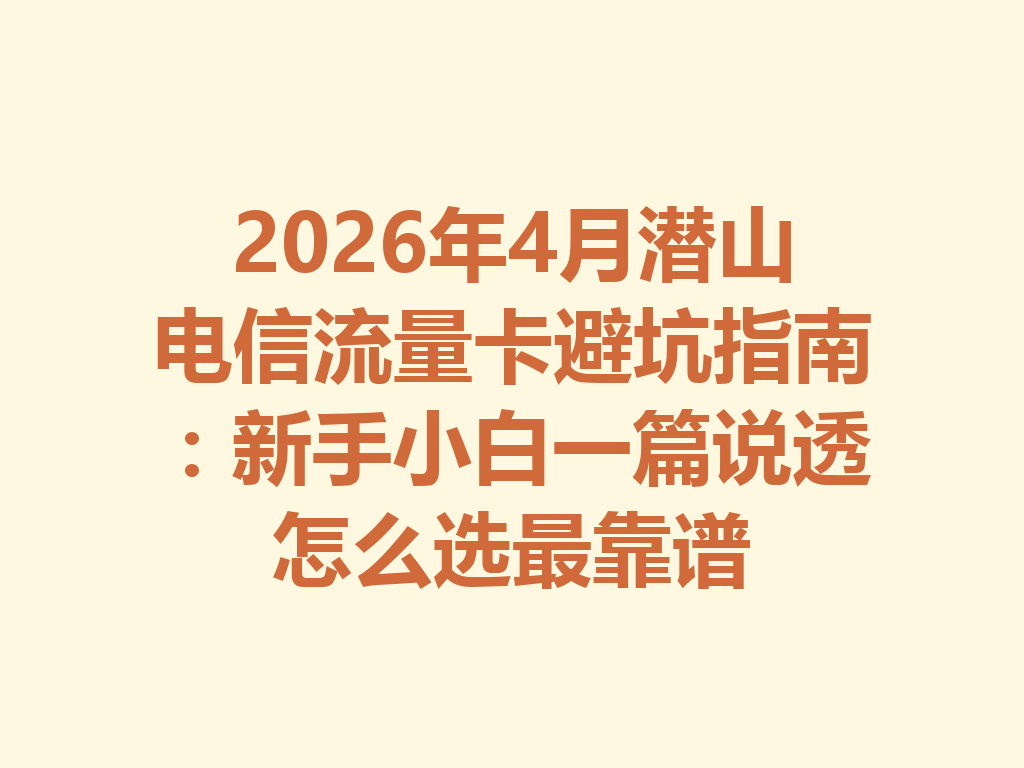 2026年4月潜山电信流量卡避坑指南：新手小白一篇说透怎么选最靠谱