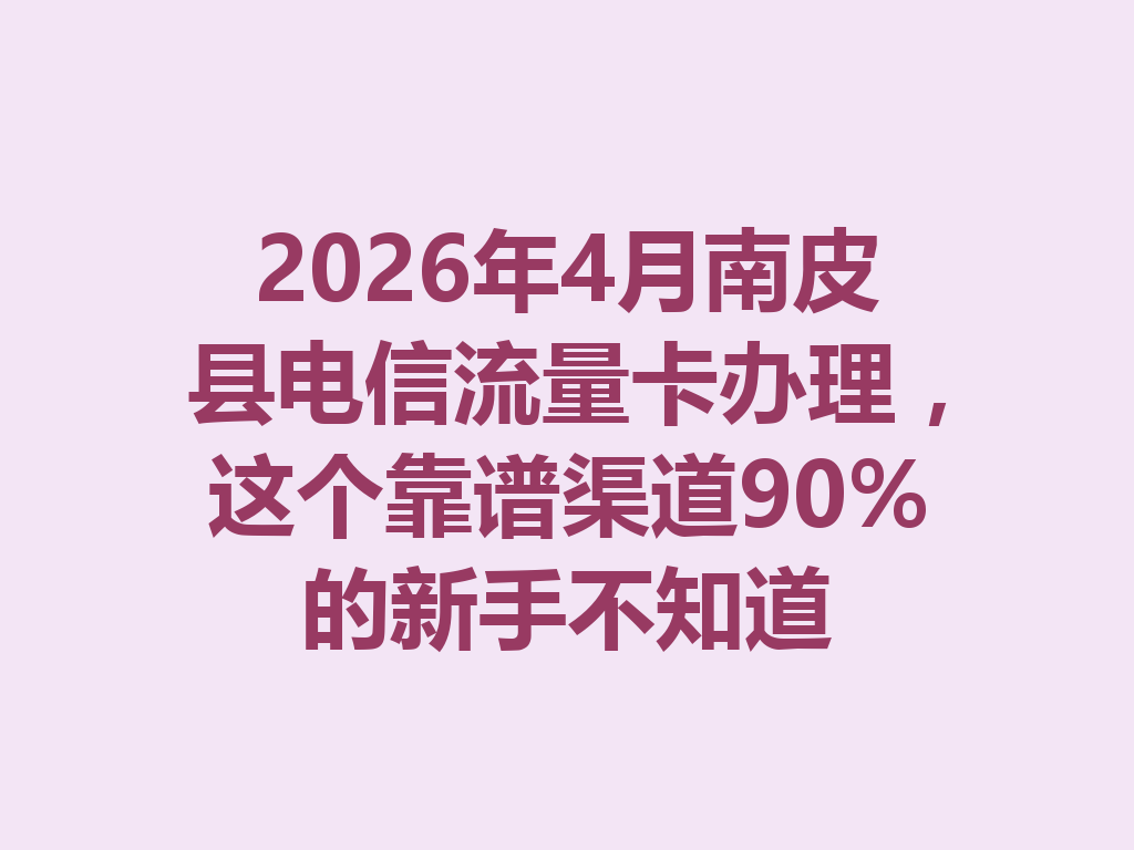 2026年4月南皮县电信流量卡办理，这个靠谱渠道90%的新手不知道