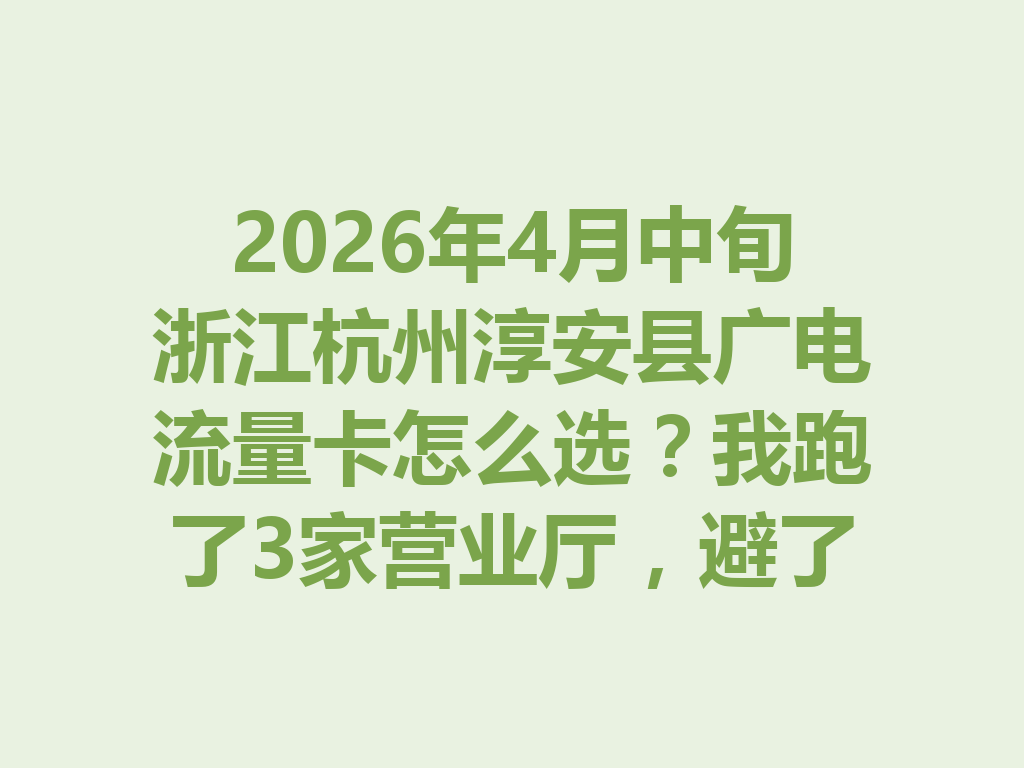 2026年4月中旬浙江杭州淳安县广电流量卡怎么选？我跑了3家营业厅，避了4个坑