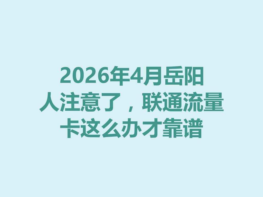 2026年4月岳阳人注意了，联通流量卡这么办才靠谱